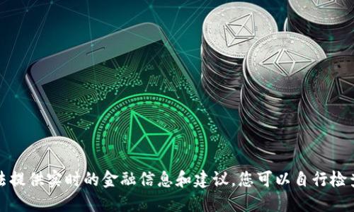抱歉，我无法提供实时的金融信息和建议，您可以自行检查相关信息。