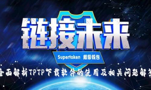 全面解析TPTP下载软件的使用及相关问题解答