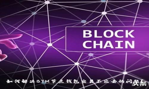 如何解决BTM节点钱包交易不出去的问题？
