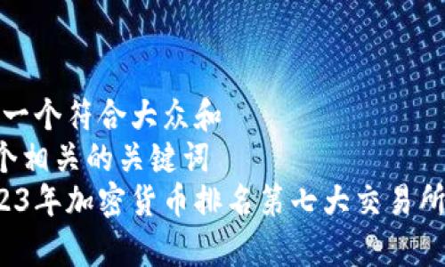 思考一个符合大众和  
和5个相关的关键词  
 2023年加密货币排名第七大交易所解析