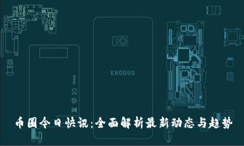 币圈今日快讯：全面解析最新动态与趋势