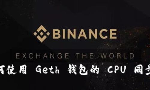 : 如何使用 Geth 钱包的 CPU 同步消耗