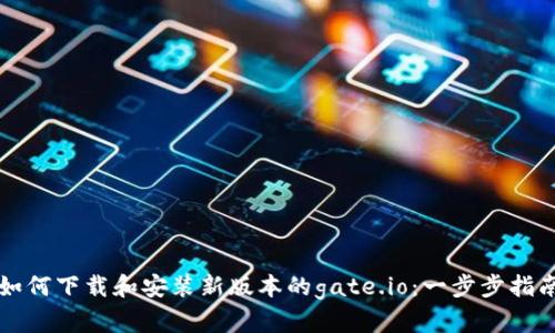 如何下载和安装新版本的gate.io：一步步指南