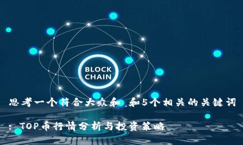 思考一个符合大众和 和5个相关的关键词

: TOP币行情分析与投资策略