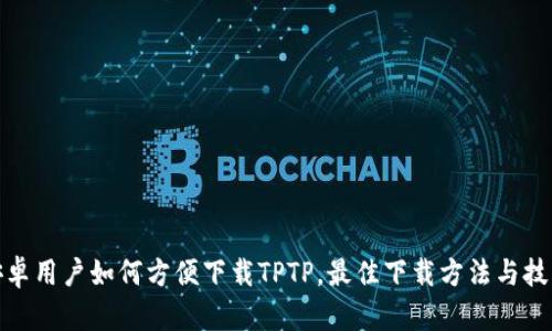 安卓用户如何方便下载TPTP，最佳下载方法与技巧