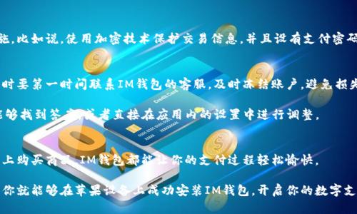   如何在苹果设备上下载安装IM钱包？ / 
 guanjianci IM钱包, 苹果手机, 下载, 安装, 移动支付 /guanjianci 

引言：为什么选择IM钱包？
在数字支付日渐普及的今天，许多用户开始寻求更加安全、高效的支付解决方案。IM钱包作为一款优质的移动支付应用，凭借其极佳的用户体验和全方位的服务，逐渐赢得了广大消费者的信赖。那么，怎样在苹果设备上安装IM钱包呢？下面咱们就详细探讨一下。

步骤一：准备好你的苹果设备
首先，确保你手头上的苹果设备——无论是iPhone还是iPad，都运行着最新版本的iOS系统。更新系统可以确保你下载的应用功能最为完整，运行也更加流畅。

步骤二：打开App Store
接下来，打开你设备上的iApp Store/i应用。在主屏幕上，你应该可以找到这个蓝色图标。如果你从来没有使用过iApp Store/i，不妨先花点时间熟悉一下界面，了解如何搜索应用和管理下载内容。

步骤三：搜索IM钱包
在iApp Store/i的界面顶部，你会看到一个用于搜索的框。输入“IM钱包”作为关键词，然后点击搜索按钮。系统会迅速返回与你的搜索条件相吻合的应用列表。要担心找不到吗？别担心，IM钱包在苹果平台上非常流行，应该会出现在搜索结果的第一页。

步骤四：下载与安装
找到了IM钱包的应用图标后，点击它进入应用详情页面。在这里，你会看到关于这个应用的详细信息和用户评价。如果你确认要下载，就点击页面上的“获取”按钮，进入下载流程。根据你设备的设置，可能会要求你输入Apple ID密码或者使用Face ID进行验证。

步骤五：打开IM钱包
下载完成后，返回主屏幕，你应该可以看到IM钱包的图标。点击它，就能够开启你的IM钱包之旅了！初次使用需要进行注册和登录，按照屏幕提示操作即可。如果你之前有账户，直接登录就可以开始使用了。

使用IM钱包：便捷的支付体验
安装完成后，IM钱包带给你的将不只是一个简单的支付工具。它支持多种支付方式，包括线上支付、转账、支付账单等等。你可以把自己的银行卡添加到钱包中，以后购物时只需轻轻一划就能完成支付。

此外，IM钱包还具备交易记录查询功能，帮助你时刻把控消费状况。无论是大额消费还是日常小额开支，通过IM钱包一目了然。

额外的安全措施
安全性是用户在选择移动支付时的重要考量。因此，IM钱包为确保用户的资金安全，采用了多重安全措施。比如说，使用加密技术保护交易信息，并且设有支付密码和指纹识别功能。即使你丢失了手机，只要有人捡到也无法轻易登录你的账户，给你吃了一颗“定心丸”。

常见问题解答
在使用IM钱包的过程中，用户难免会遇到各种问题。比如，有人可能会担心如何处理账户被盗的问题，这时要第一时间联系IM钱包的客服，及时冻结账户，避免损失。

还有用户可能对如何更改个人信息、添加新银行卡等操作有疑问。这些问题在IM钱包的帮助中心通常能够找到答案，或者直接在应用内的设置中进行调整。

总结：值得一试的移动支付工具
总的来说，IM钱包不仅提供便捷的支付功能，还注重用户的安全和体验。无论你是在超市购物，还是在网上购买商品，IM钱包都能让你的支付过程轻松愉快。

如今，越来越多的人开始重视移动支付的便利性，而IM钱包正好满足了这种需求。通过简单的几步操作，你就能够在苹果设备上成功安装IM钱包，开启你的数字支付之旅。如果你还没有尝试过，不妨现在就动动手指，下载试试吧！