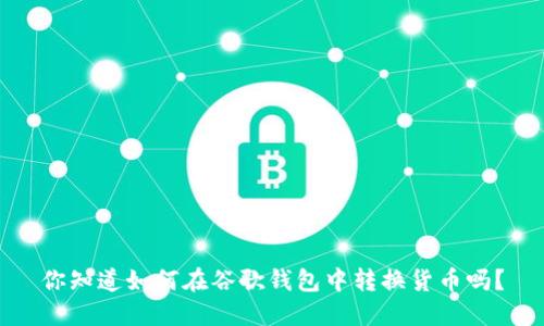 你知道如何在谷歌钱包中转换货币吗？