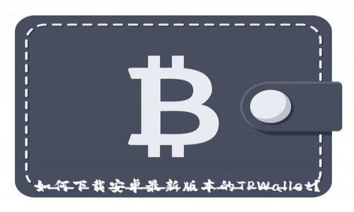 如何下载安卓最新版本的TPWallet？