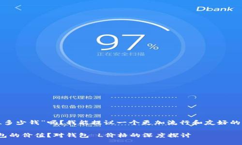 您想询问“钱包 L多少钱”吗？我能提议一个更加流行和友好的以及相关内容吗？

如何评估一款钱包的价值？对钱包 L价格的深度探讨