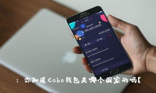 : 你知道Cobo钱包是哪个国家的吗？