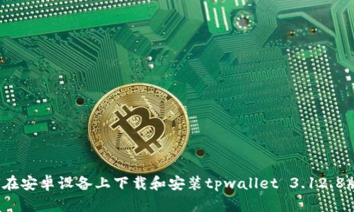 如何在安卓设备上下载和安装tpwallet 3.12.8版本？