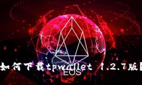 如何下载tpwallet 1.2.7版？