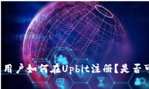中国用户如何在Upbit注册？是否可行？