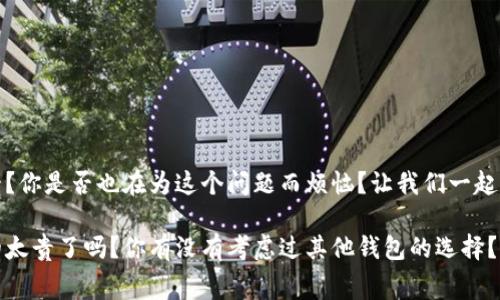 tpwallet手续费太贵？你是否也在为这个问题而烦恼？让我们一起来深入探讨一下吧！ 

tpwallet手续费真的太贵了吗？你有没有考虑过其他钱包的选择？