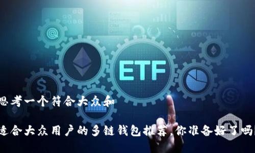 思考一个符合大众和   

适合大众用户的多链钱包推荐，你准备好了吗？