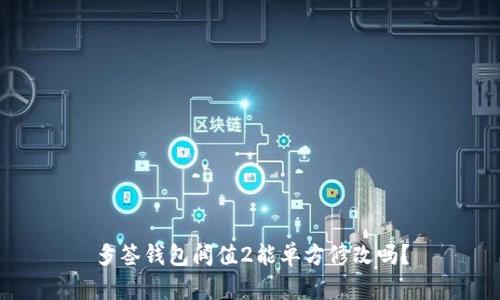 多签钱包阀值2能单方修改吗？