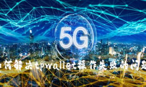 如何解决tpwallet操作失败的问题？
