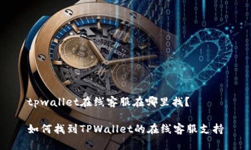 tpwallet在线客服在哪里找？

如何找到TPWallet的在线客服支持