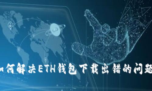 如何解决ETH钱包下载出错的问题？