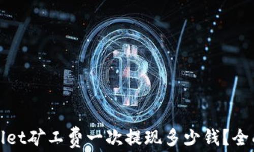 
tpwallet矿工费一次提现多少钱？全面解析