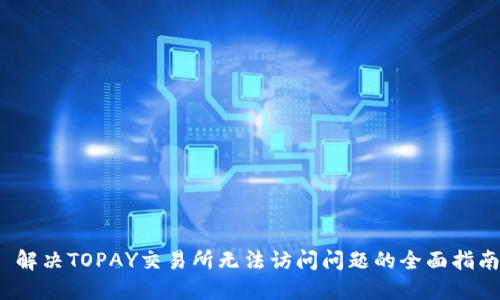  解决TOPAY交易所无法访问问题的全面指南