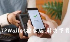 如何下载和安装TPWallet安卓版：解决下载问题的全