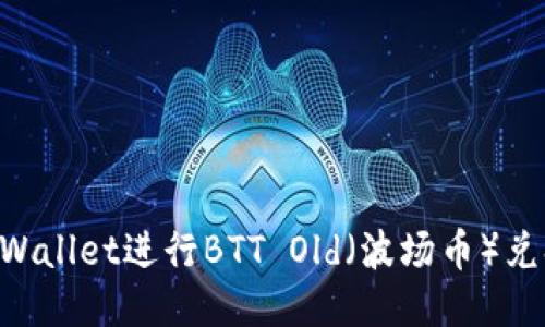 如何使用TPWallet进行BTT Old（波场币）兑换：详细指南