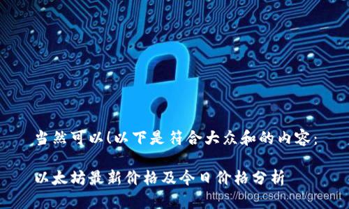 当然可以！以下是符合大众和的内容：

以太坊最新价格及今日价格分析