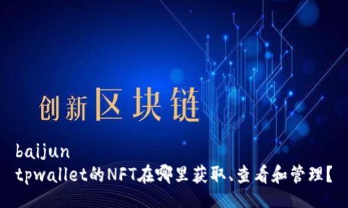 baijun
tpwallet的NFT在哪里获取、查看和管理？
